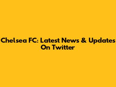 Chelsea FC: Latest News & Updates On Twitter