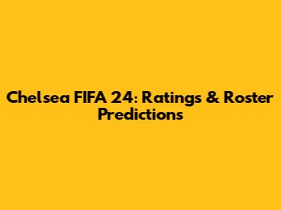 Chelsea FIFA 24: Ratings & Roster Predictions
