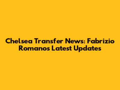 Chelsea Transfer News: Fabrizio Romano's Latest Updates