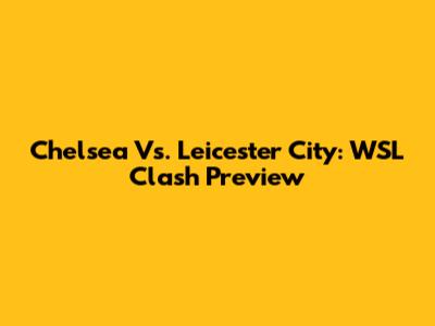 Chelsea Vs. Leicester City: WSL Clash Preview