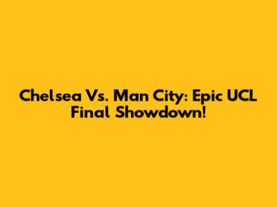 Chelsea Vs. Man City: Epic UCL Final Showdown!