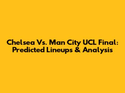 Chelsea Vs. Man City UCL Final: Predicted Lineups & Analysis