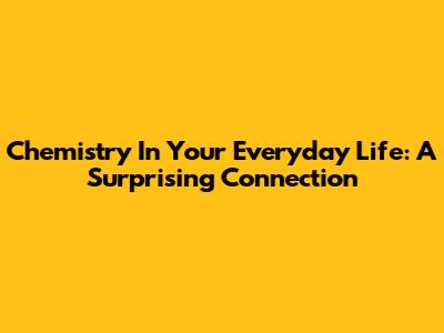 Chemistry In Your Everyday Life: A Surprising Connection