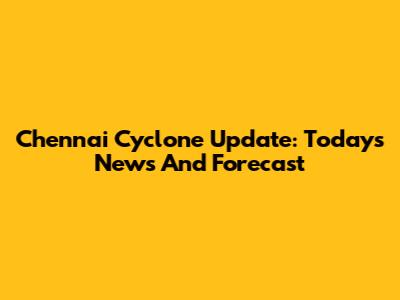 Chennai Cyclone Update: Today's News And Forecast
