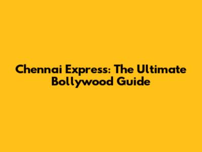 Chennai Express: The Ultimate Bollywood Guide