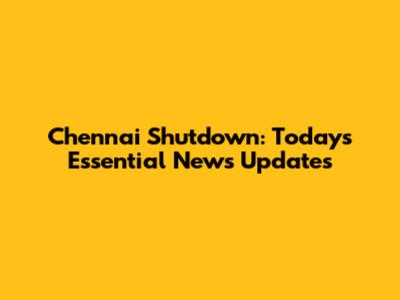 Chennai Shutdown: Today's Essential News Updates