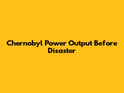 Chernobyl Power Output Before Disaster