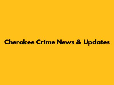 Cherokee Crime News & Updates