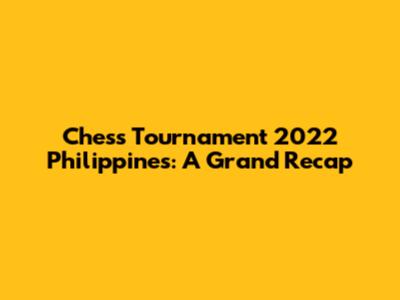 Chess Tournament 2022 Philippines: A Grand Recap