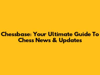 Chessbase: Your Ultimate Guide To Chess News & Updates