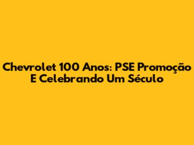 Chevrolet 100 Anos: PSE Promoção E Celebrando Um Século