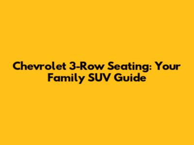 Chevrolet 3-Row Seating: Your Family SUV Guide