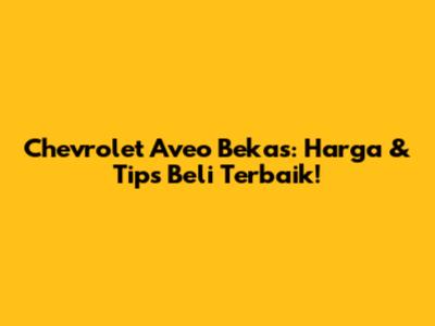 Chevrolet Aveo Bekas: Harga & Tips Beli Terbaik!