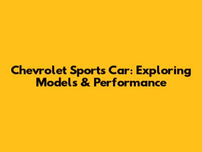 Chevrolet Sports Car: Exploring Models & Performance