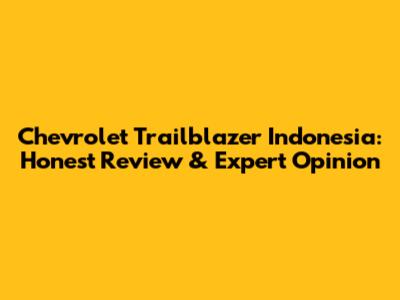 Chevrolet Trailblazer Indonesia: Honest Review & Expert Opinion