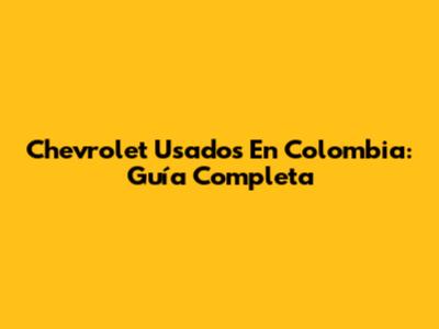 Chevrolet Usados En Colombia: Guía Completa