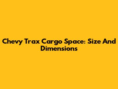 Chevy Trax Cargo Space: Size And Dimensions