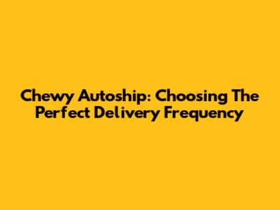 Chewy Autoship: Choosing The Perfect Delivery Frequency