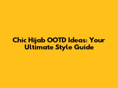 Chic Hijab OOTD Ideas: Your Ultimate Style Guide