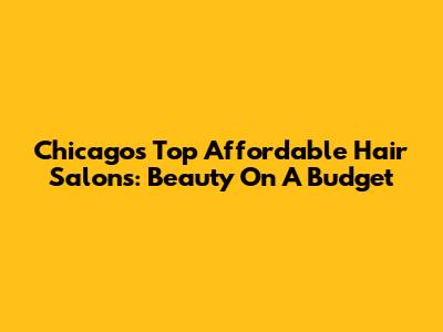 Chicago's Top Affordable Hair Salons: Beauty On A Budget
