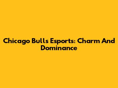 Chicago Bulls Esports: Charm And Dominance