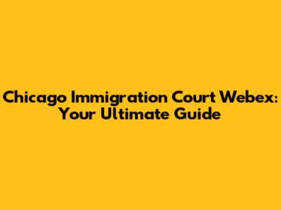 Chicago Immigration Court Webex: Your Ultimate Guide