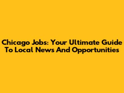 Chicago Jobs: Your Ultimate Guide To Local News And Opportunities
