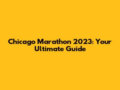 Chicago Marathon 2023: Your Ultimate Guide