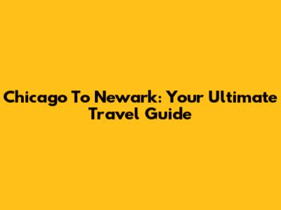 Chicago To Newark: Your Ultimate Travel Guide