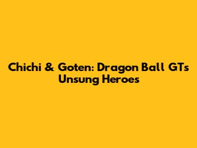 Chichi & Goten: Dragon Ball GT's Unsung Heroes