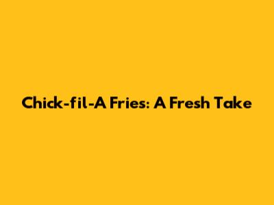 Chick-fil-A Fries: A Fresh Take