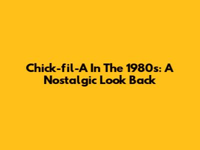 Chick-fil-A In The 1980s: A Nostalgic Look Back