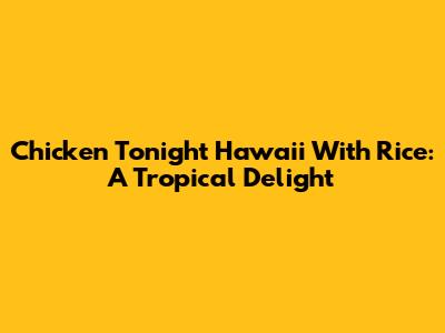 Chicken Tonight Hawaii With Rice: A Tropical Delight