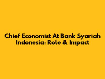 Chief Economist At Bank Syariah Indonesia: Role & Impact
