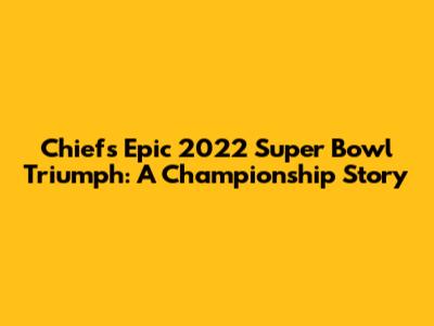 Chiefs' Epic 2022 Super Bowl Triumph: A Championship Story