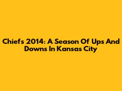 Chiefs 2014: A Season Of Ups And Downs In Kansas City