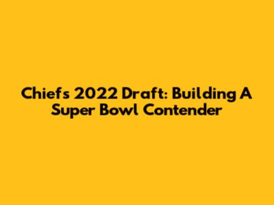 Chiefs 2022 Draft: Building A Super Bowl Contender