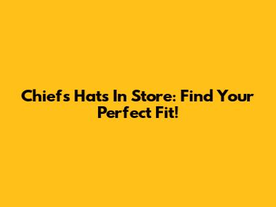 Chiefs Hats In Store: Find Your Perfect Fit!
