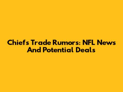 Chiefs Trade Rumors: NFL News And Potential Deals