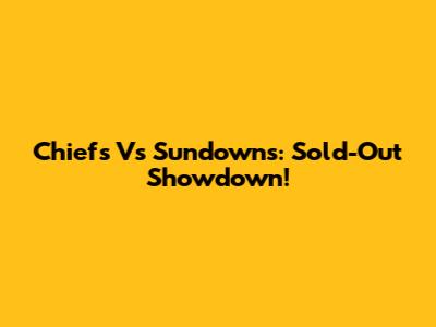 Chiefs Vs Sundowns: Sold-Out Showdown!