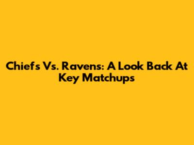 Chiefs Vs. Ravens: A Look Back At Key Matchups