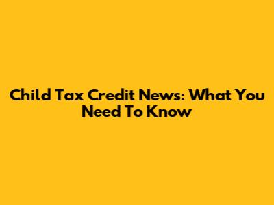 Child Tax Credit News: What You Need To Know