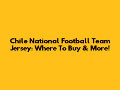Chile National Football Team Jersey: Where To Buy & More!