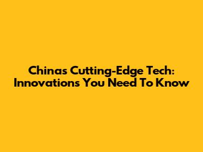 China's Cutting-Edge Tech: Innovations You Need To Know