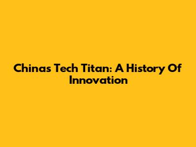China's Tech Titan: A History Of Innovation