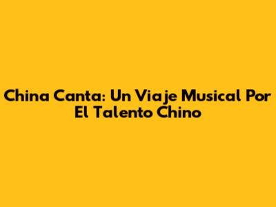 China Canta: Un Viaje Musical Por El Talento Chino