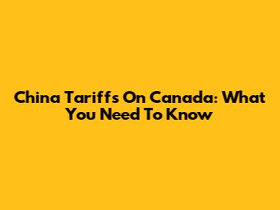 China Tariffs On Canada: What You Need To Know
