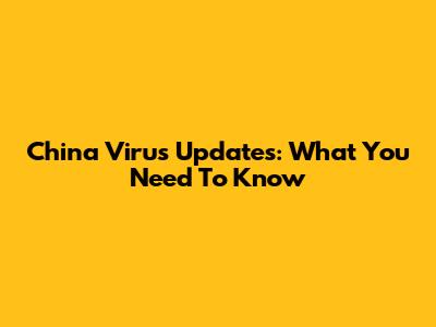 China Virus Updates: What You Need To Know