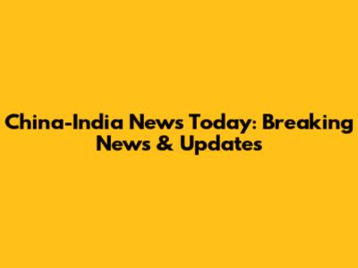 China-India News Today: Breaking News & Updates