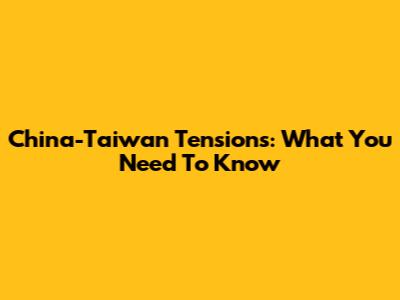 China-Taiwan Tensions: What You Need To Know